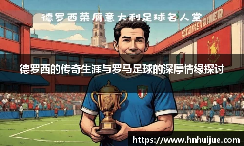 德罗西的传奇生涯与罗马足球的深厚情缘探讨